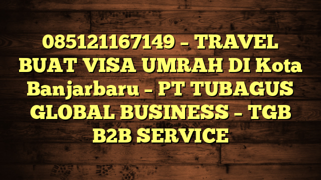 085121167149 – TRAVEL BUAT VISA UMRAH DI Kota Banjarbaru  – PT TUBAGUS GLOBAL BUSINESS – TGB B2B SERVICE