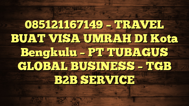 085121167149 – TRAVEL BUAT VISA UMRAH DI Kota Bengkulu  – PT TUBAGUS GLOBAL BUSINESS – TGB B2B SERVICE