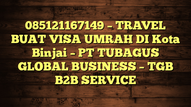085121167149 – TRAVEL BUAT VISA UMRAH DI Kota Binjai  – PT TUBAGUS GLOBAL BUSINESS – TGB B2B SERVICE