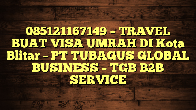 085121167149 – TRAVEL BUAT VISA UMRAH DI Kota Blitar  – PT TUBAGUS GLOBAL BUSINESS – TGB B2B SERVICE