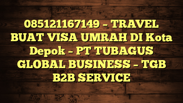 085121167149 – TRAVEL BUAT VISA UMRAH DI Kota Depok  – PT TUBAGUS GLOBAL BUSINESS – TGB B2B SERVICE