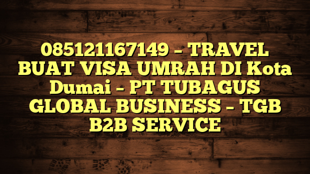 085121167149 – TRAVEL BUAT VISA UMRAH DI Kota Dumai  – PT TUBAGUS GLOBAL BUSINESS – TGB B2B SERVICE