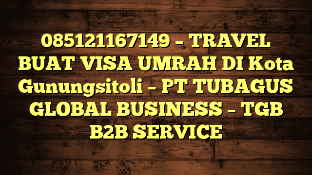 085121167149 – TRAVEL BUAT VISA UMRAH DI Kota Gunungsitoli  – PT TUBAGUS GLOBAL BUSINESS – TGB B2B SERVICE