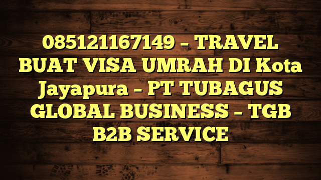 085121167149 – TRAVEL BUAT VISA UMRAH DI Kota Jayapura  – PT TUBAGUS GLOBAL BUSINESS – TGB B2B SERVICE