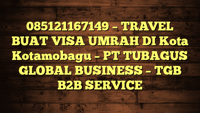 085121167149 – TRAVEL BUAT VISA UMRAH DI Kota Kotamobagu  – PT TUBAGUS GLOBAL BUSINESS – TGB B2B SERVICE