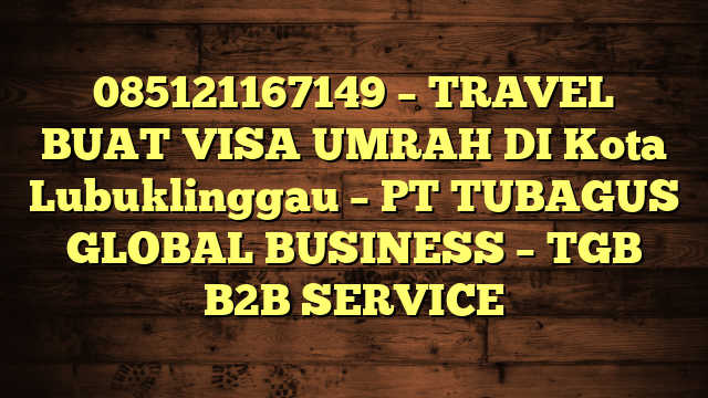 085121167149 – TRAVEL BUAT VISA UMRAH DI Kota Lubuklinggau  – PT TUBAGUS GLOBAL BUSINESS – TGB B2B SERVICE