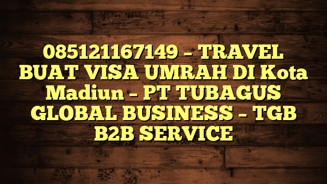 085121167149 – TRAVEL BUAT VISA UMRAH DI Kota Madiun  – PT TUBAGUS GLOBAL BUSINESS – TGB B2B SERVICE