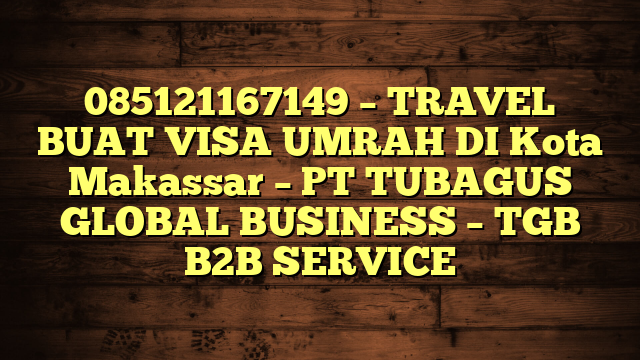 085121167149 – TRAVEL BUAT VISA UMRAH DI Kota Makassar  – PT TUBAGUS GLOBAL BUSINESS – TGB B2B SERVICE