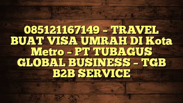 085121167149 – TRAVEL BUAT VISA UMRAH DI Kota Metro  – PT TUBAGUS GLOBAL BUSINESS – TGB B2B SERVICE