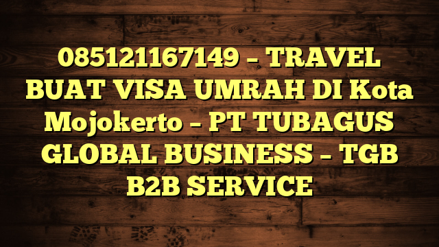 085121167149 – TRAVEL BUAT VISA UMRAH DI Kota Mojokerto  – PT TUBAGUS GLOBAL BUSINESS – TGB B2B SERVICE