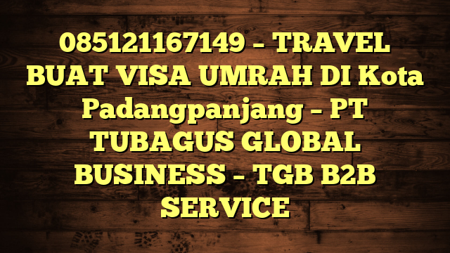 085121167149 – TRAVEL BUAT VISA UMRAH DI Kota Padangpanjang  – PT TUBAGUS GLOBAL BUSINESS – TGB B2B SERVICE