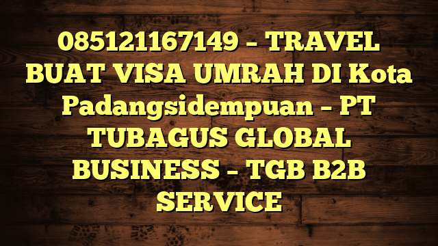 085121167149 – TRAVEL BUAT VISA UMRAH DI Kota Padangsidempuan  – PT TUBAGUS GLOBAL BUSINESS – TGB B2B SERVICE