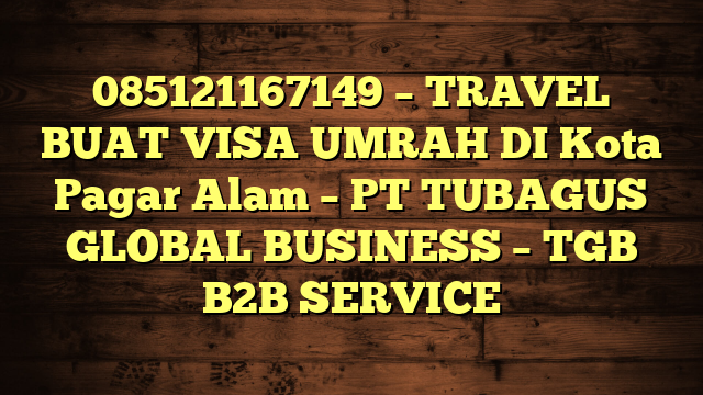 085121167149 – TRAVEL BUAT VISA UMRAH DI Kota Pagar Alam  – PT TUBAGUS GLOBAL BUSINESS – TGB B2B SERVICE