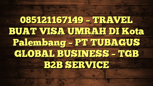 085121167149 – TRAVEL BUAT VISA UMRAH DI Kota Palembang  – PT TUBAGUS GLOBAL BUSINESS – TGB B2B SERVICE