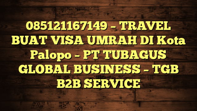 085121167149 – TRAVEL BUAT VISA UMRAH DI Kota Palopo  – PT TUBAGUS GLOBAL BUSINESS – TGB B2B SERVICE