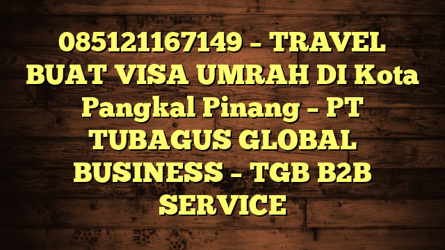 085121167149 – TRAVEL BUAT VISA UMRAH DI Kota Pangkal Pinang  – PT TUBAGUS GLOBAL BUSINESS – TGB B2B SERVICE