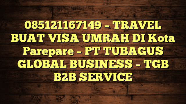 085121167149 – TRAVEL BUAT VISA UMRAH DI Kota Parepare  – PT TUBAGUS GLOBAL BUSINESS – TGB B2B SERVICE
