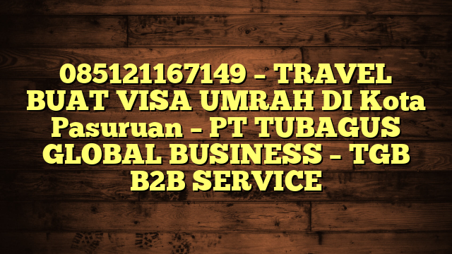085121167149 – TRAVEL BUAT VISA UMRAH DI Kota Pasuruan  – PT TUBAGUS GLOBAL BUSINESS – TGB B2B SERVICE