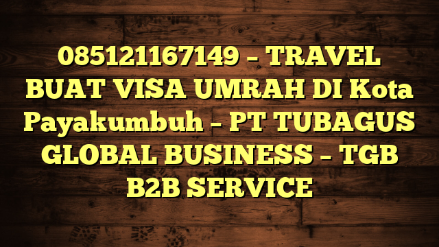 085121167149 – TRAVEL BUAT VISA UMRAH DI Kota Payakumbuh  – PT TUBAGUS GLOBAL BUSINESS – TGB B2B SERVICE