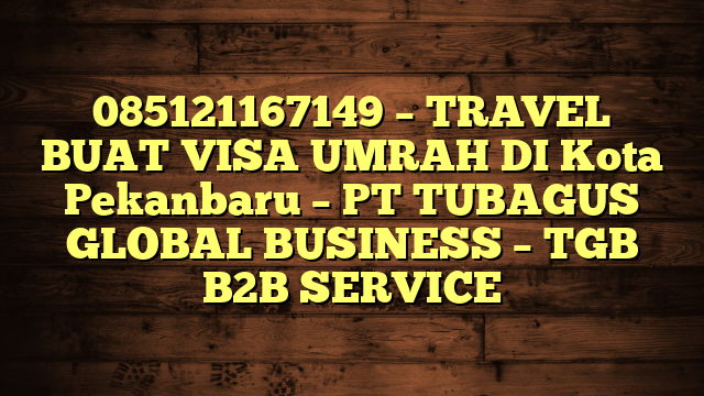085121167149 – TRAVEL BUAT VISA UMRAH DI Kota Pekanbaru  – PT TUBAGUS GLOBAL BUSINESS – TGB B2B SERVICE