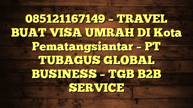 085121167149 – TRAVEL BUAT VISA UMRAH DI Kota Pematangsiantar  – PT TUBAGUS GLOBAL BUSINESS – TGB B2B SERVICE
