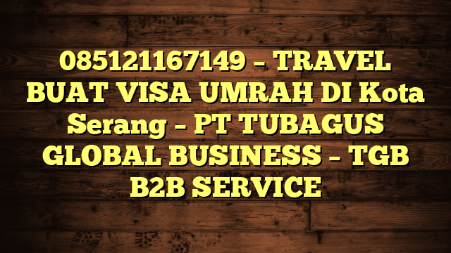 085121167149 – TRAVEL BUAT VISA UMRAH DI Kota Serang – PT TUBAGUS GLOBAL BUSINESS – TGB B2B SERVICE