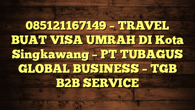 085121167149 – TRAVEL BUAT VISA UMRAH DI Kota Singkawang  – PT TUBAGUS GLOBAL BUSINESS – TGB B2B SERVICE