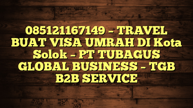 085121167149 – TRAVEL BUAT VISA UMRAH DI Kota Solok  – PT TUBAGUS GLOBAL BUSINESS – TGB B2B SERVICE
