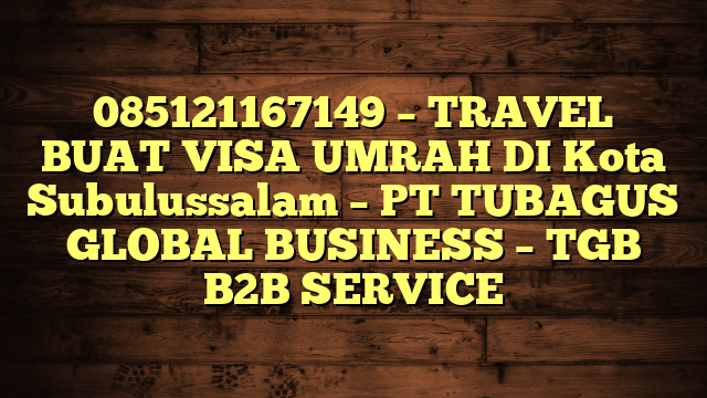 085121167149 – TRAVEL BUAT VISA UMRAH DI Kota Subulussalam  – PT TUBAGUS GLOBAL BUSINESS – TGB B2B SERVICE