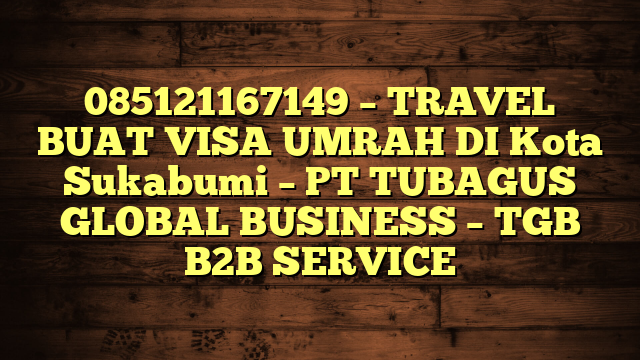 085121167149 – TRAVEL BUAT VISA UMRAH DI Kota Sukabumi  – PT TUBAGUS GLOBAL BUSINESS – TGB B2B SERVICE