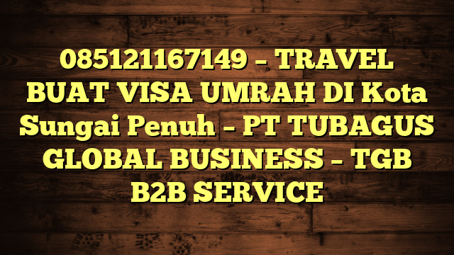 085121167149 – TRAVEL BUAT VISA UMRAH DI Kota Sungai Penuh  – PT TUBAGUS GLOBAL BUSINESS – TGB B2B SERVICE