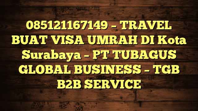 085121167149 – TRAVEL BUAT VISA UMRAH DI Kota Surabaya – PT TUBAGUS GLOBAL BUSINESS – TGB B2B SERVICE