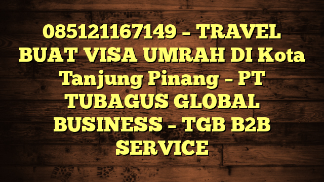 085121167149 – TRAVEL BUAT VISA UMRAH DI Kota Tanjung Pinang  – PT TUBAGUS GLOBAL BUSINESS – TGB B2B SERVICE