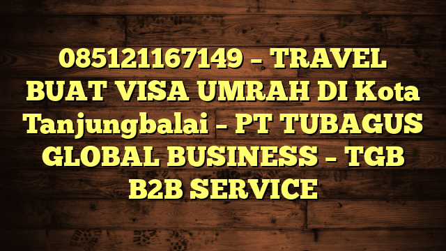 085121167149 – TRAVEL BUAT VISA UMRAH DI Kota Tanjungbalai  – PT TUBAGUS GLOBAL BUSINESS – TGB B2B SERVICE