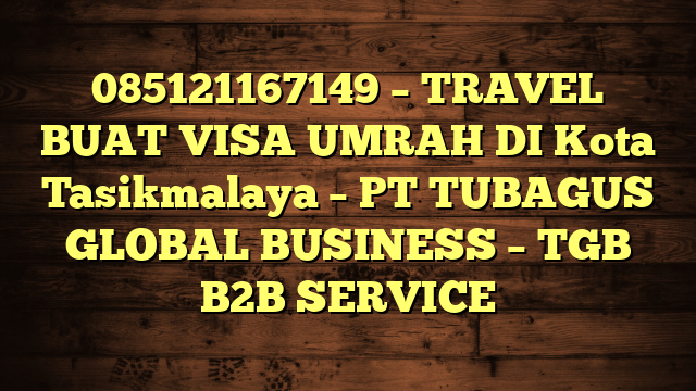 085121167149 – TRAVEL BUAT VISA UMRAH DI Kota Tasikmalaya  – PT TUBAGUS GLOBAL BUSINESS – TGB B2B SERVICE