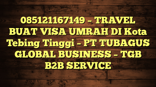 085121167149 – TRAVEL BUAT VISA UMRAH DI Kota Tebing Tinggi  – PT TUBAGUS GLOBAL BUSINESS – TGB B2B SERVICE