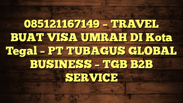 085121167149 – TRAVEL BUAT VISA UMRAH DI Kota Tegal  – PT TUBAGUS GLOBAL BUSINESS – TGB B2B SERVICE