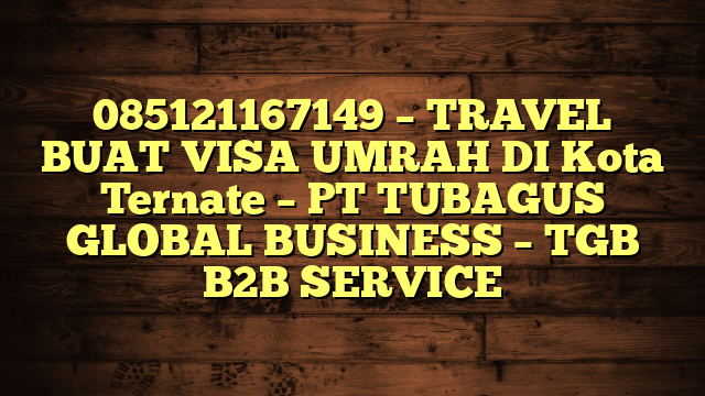085121167149 – TRAVEL BUAT VISA UMRAH DI Kota Ternate  – PT TUBAGUS GLOBAL BUSINESS – TGB B2B SERVICE