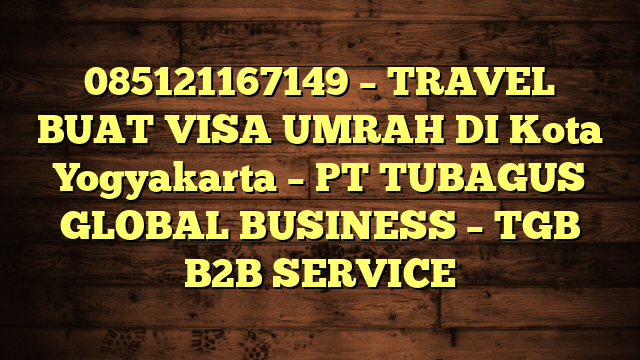 085121167149 – TRAVEL BUAT VISA UMRAH DI Kota Yogyakarta  – PT TUBAGUS GLOBAL BUSINESS – TGB B2B SERVICE