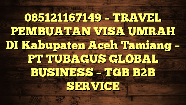 085121167149 – TRAVEL PEMBUATAN VISA UMRAH DI Kabupaten Aceh Tamiang  – PT TUBAGUS GLOBAL BUSINESS – TGB B2B SERVICE