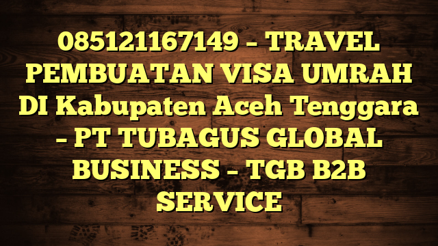 085121167149 – TRAVEL PEMBUATAN VISA UMRAH DI Kabupaten Aceh Tenggara  – PT TUBAGUS GLOBAL BUSINESS – TGB B2B SERVICE