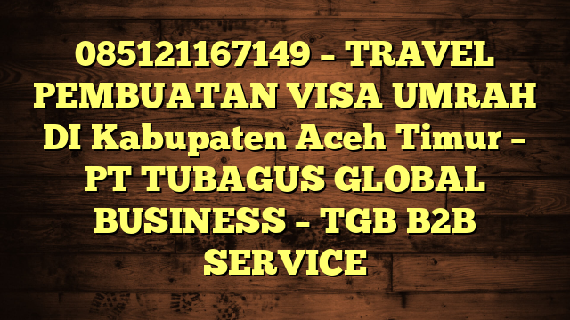 085121167149 – TRAVEL PEMBUATAN VISA UMRAH DI Kabupaten Aceh Timur  – PT TUBAGUS GLOBAL BUSINESS – TGB B2B SERVICE