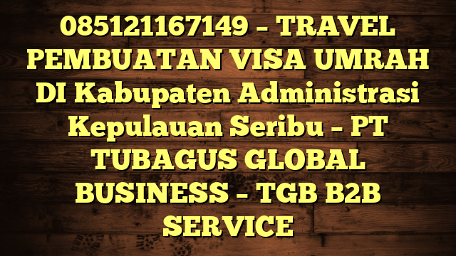 085121167149 – TRAVEL PEMBUATAN VISA UMRAH DI Kabupaten Administrasi Kepulauan Seribu  – PT TUBAGUS GLOBAL BUSINESS – TGB B2B SERVICE