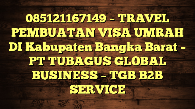 085121167149 – TRAVEL PEMBUATAN VISA UMRAH DI Kabupaten Bangka Barat  – PT TUBAGUS GLOBAL BUSINESS – TGB B2B SERVICE