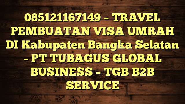 085121167149 – TRAVEL PEMBUATAN VISA UMRAH DI Kabupaten Bangka Selatan  – PT TUBAGUS GLOBAL BUSINESS – TGB B2B SERVICE