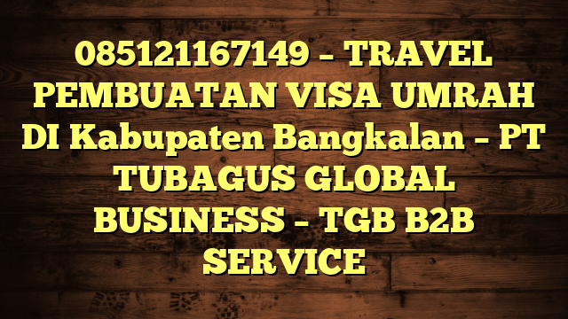 085121167149 – TRAVEL PEMBUATAN VISA UMRAH DI Kabupaten Bangkalan  – PT TUBAGUS GLOBAL BUSINESS – TGB B2B SERVICE