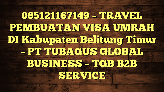 085121167149 – TRAVEL PEMBUATAN VISA UMRAH DI Kabupaten Belitung Timur  – PT TUBAGUS GLOBAL BUSINESS – TGB B2B SERVICE