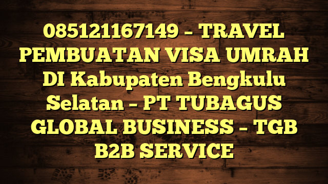 085121167149 – TRAVEL PEMBUATAN VISA UMRAH DI Kabupaten Bengkulu Selatan – PT TUBAGUS GLOBAL BUSINESS – TGB B2B SERVICE
