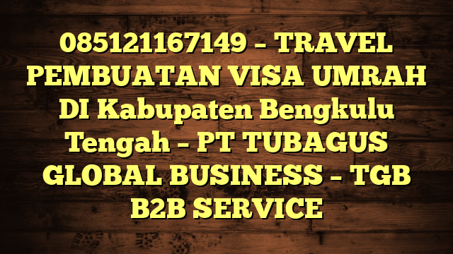 085121167149 – TRAVEL PEMBUATAN VISA UMRAH DI Kabupaten Bengkulu Tengah  – PT TUBAGUS GLOBAL BUSINESS – TGB B2B SERVICE