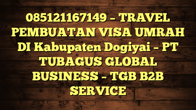 085121167149 – TRAVEL PEMBUATAN VISA UMRAH DI Kabupaten Dogiyai  – PT TUBAGUS GLOBAL BUSINESS – TGB B2B SERVICE